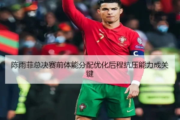 陈雨菲总决赛前体能分配优化后程抗压能力成关键